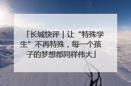 长城快评｜让“特殊学生”不再特殊，每一个孩子的梦想都同样伟大