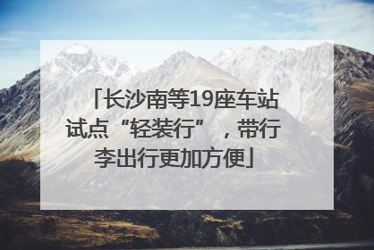 长沙南等19座车站试点“轻装行”，带行李出行更加方便