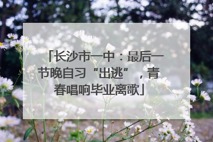 长沙市一中：最后一节晚自习“出逃”，青春唱响毕业离歌
