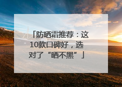 防晒霜推荐：这10款口碑好，选对了“晒不黑”