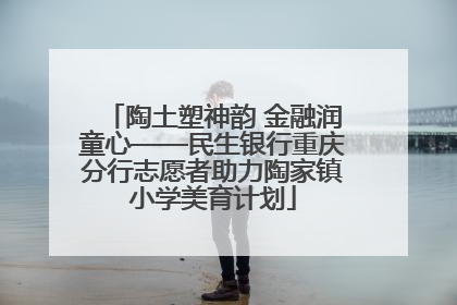 陶土塑神韵 金融润童心——民生银行重庆分行志愿者助力陶家镇小学美育计划