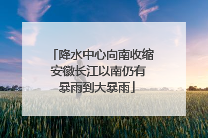 降水中心向南收缩 安徽长江以南仍有暴雨到大暴雨