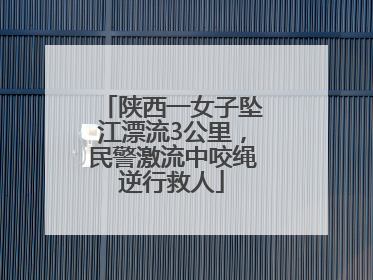 陕西一女子坠江漂流3公里，民警激流中咬绳逆行救人