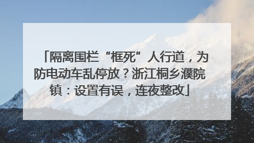隔离围栏“框死”人行道，为防电动车乱停放？浙江桐乡濮院镇：设置有误，连夜整改