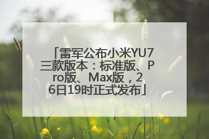 雷军公布小米YU7三款版本：标准版、Pro版、Max版，26日19时正式发布