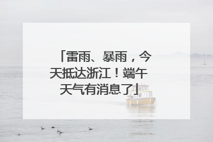 雷雨、暴雨，今天抵达浙江！端午天气有消息了
