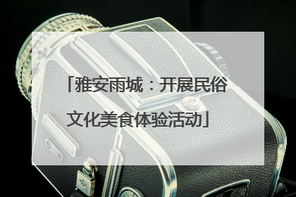 雅安雨城：开展民俗文化美食体验活动