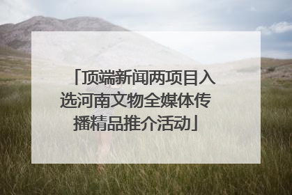 顶端新闻两项目入选河南文物全媒体传播精品推介活动