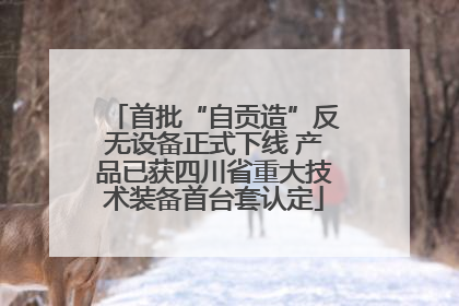 首批“自贡造”反无设备正式下线 产品已获四川省重大技术装备首台套认定