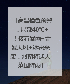 高温橙色预警，局部40℃+！接着暴雨+雷暴大风+冰雹来袭，河南将迎大范围降雨