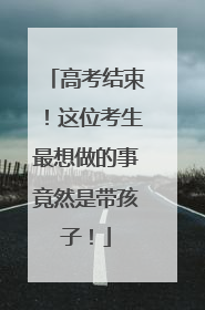 高考结束！这位考生最想做的事竟然是带孩子！