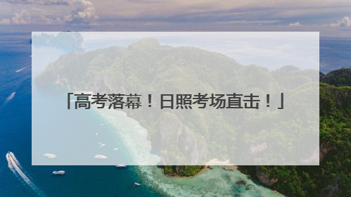 高考落幕！日照考场直击！