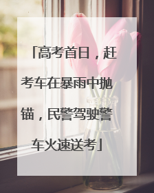 高考首日，赶考车在暴雨中抛锚，民警驾驶警车火速送考