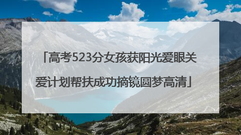 高考523分女孩获阳光爱眼关爱计划帮扶成功摘镜圆梦高清