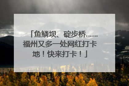 鱼鳞坝、碇步桥……福州又多一处网红打卡地！快来打卡！
