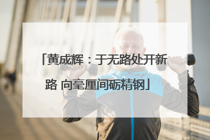 黄成辉：于无路处开新路 向毫厘间砺精钢