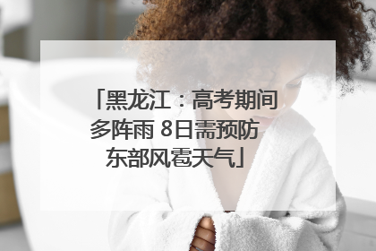 黑龙江：高考期间多阵雨 8日需预防东部风雹天气