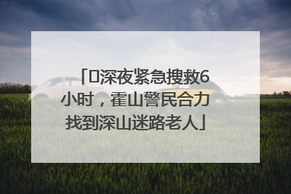 ﻿深夜紧急搜救6小时，霍山警民合力找到深山迷路老人