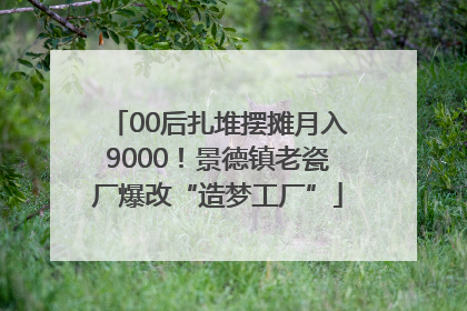 00后扎堆摆摊月入9000！景德镇老瓷厂爆改“造梦工厂”