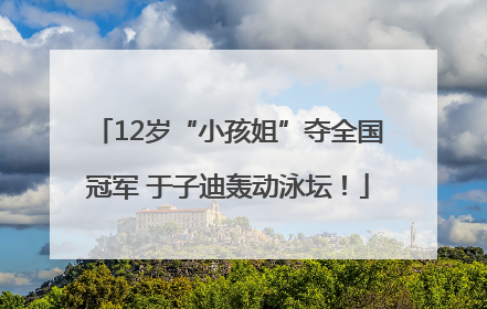 12岁“小孩姐”夺全国冠军 于子迪轰动泳坛！