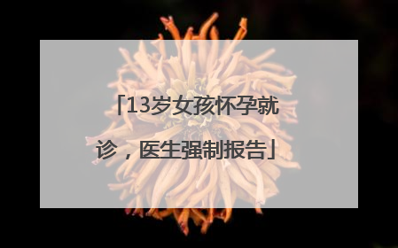 13岁女孩怀孕就诊，医生强制报告