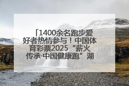1400余名跑步爱好者热情参与！中国体育彩票2025“薪火传承·中国健康跑”湖南靖州站激情开赛