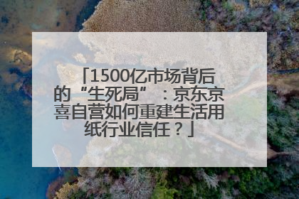 1500亿市场背后的“生死局”：京东京喜自营如何重建生活用纸行业信任？