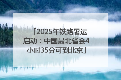 2025年铁路暑运启动：中国最北省会4小时35分可到北京