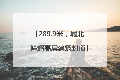 289.9米，城北一幢超高层建筑封顶