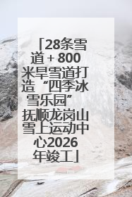 28条雪道＋800米旱雪道打造“四季冰雪乐园” 抚顺龙岗山雪上运动中心2026年竣工