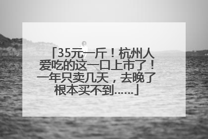35元一斤！杭州人爱吃的这一口上市了！一年只卖几天，去晚了根本买不到……