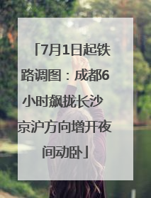 7月1日起铁路调图：成都6小时飙拢长沙 京沪方向增开夜间动卧