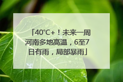 40℃+！未来一周河南多地高温，6至7日有雨，局部暴雨