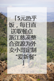 5元热乎饭，每日直送取餐点 浙江慈溪整合资源为外卖小哥定制“爱新餐”