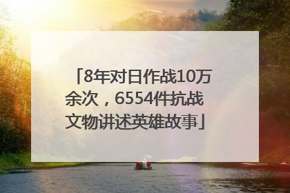 8年对日作战10万余次，6554件抗战文物讲述英雄故事