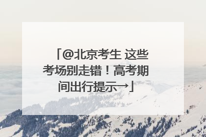 @北京考生 这些考场别走错！高考期间出行提示→