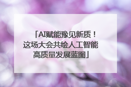 AI赋能豫见新质！这场大会共绘人工智能高质量发展蓝图