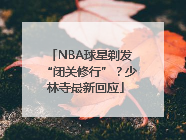 NBA球星剃发“闭关修行”？少林寺最新回应