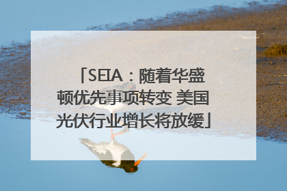SEIA：随着华盛顿优先事项转变 美国光伏行业增长将放缓